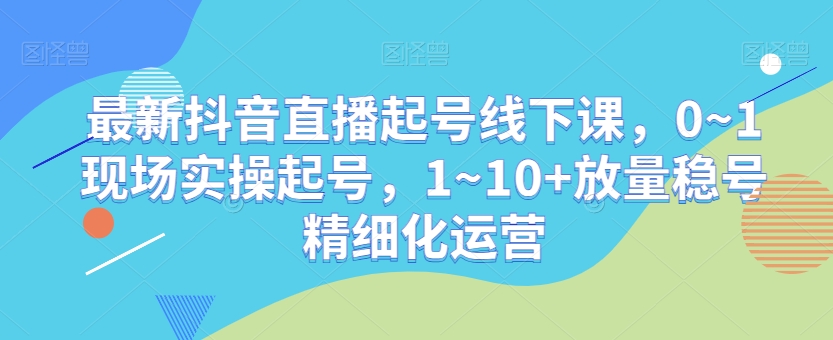 最新抖音直播起号线下课，0~1现场实操起号，1~10+放量稳号精细化运营-锦年学吧