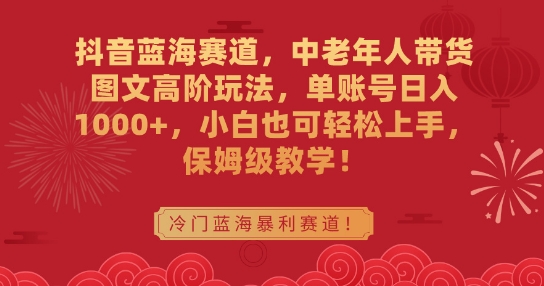 抖音蓝海赛道，中老年人带货图文高阶玩法，单账号日入1000+，小白也可轻松上手，保姆级教学【揭秘】-锦年学吧