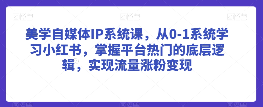 美学自媒体IP系统课，从0-1系统学习小红书，掌握平台热门的底层逻辑，实现流量涨粉变现-锦年学吧