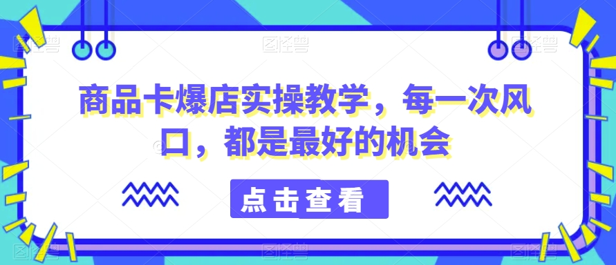 商品卡爆店实操教学，每一次风口，都是最好的机会-锦年学吧