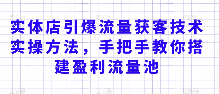 实体店引爆流量获客技术实操方法，手把手教你搭建盈利流量池，让你的生意客户裂变渠道裂变-锦年学吧