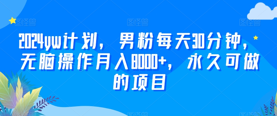 2024yw计划，男粉每天30分钟，无脑操作月入8000+，永久可做的项目【揭秘】-锦年学吧