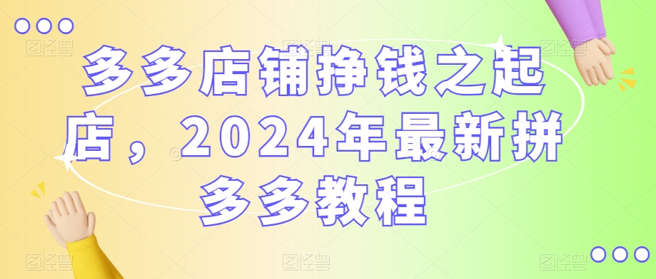 多多店铺挣钱之起店，2024年最新拼多多教程-锦年学吧