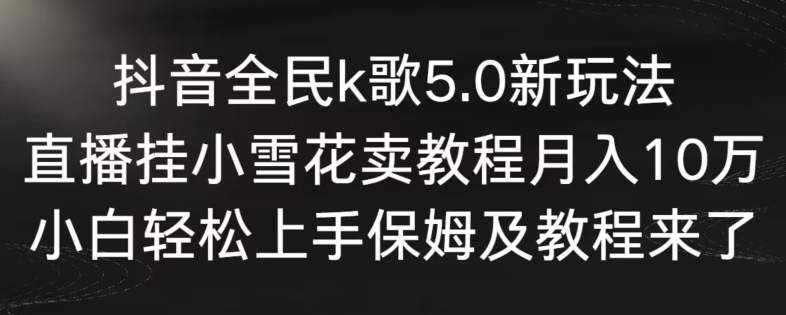 抖音全民k歌5.0新玩法，直播挂小雪花卖教程月入10万，小白轻松上手，保姆及教程来了【揭秘】-锦年学吧