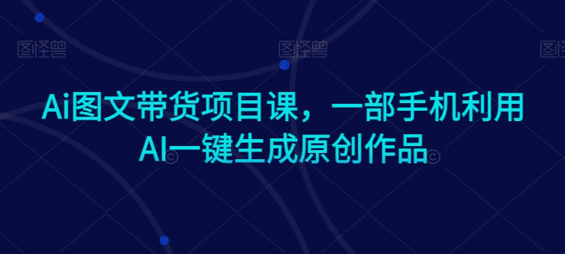 Ai图文带货项目课，一部手机利用AI一键生成原创作品-锦年学吧