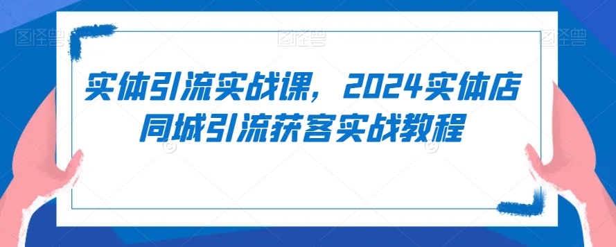 实体引流实战课，2024实体店同城引流获客实战教程-锦年学吧