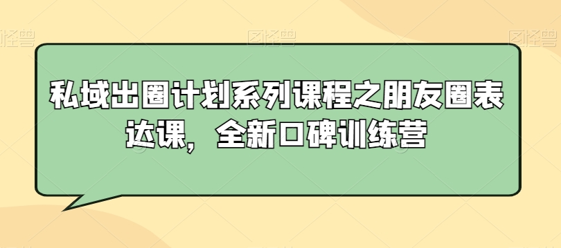 私域出圈计划系列课程之朋友圈表达课，全新口碑训练营-锦年学吧