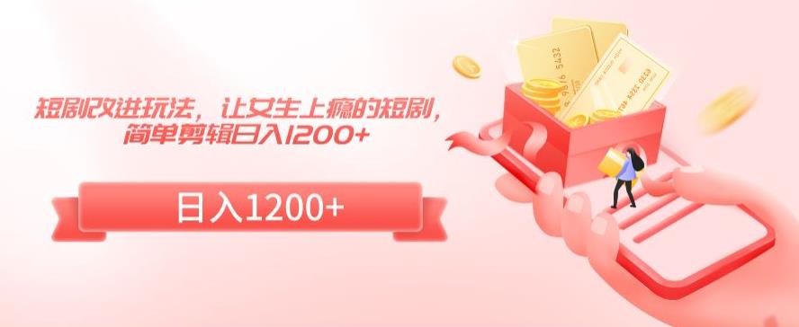 短剧改进玩法，让女生上瘾的短剧，简单剪辑日入1200+【揭秘】-锦年学吧