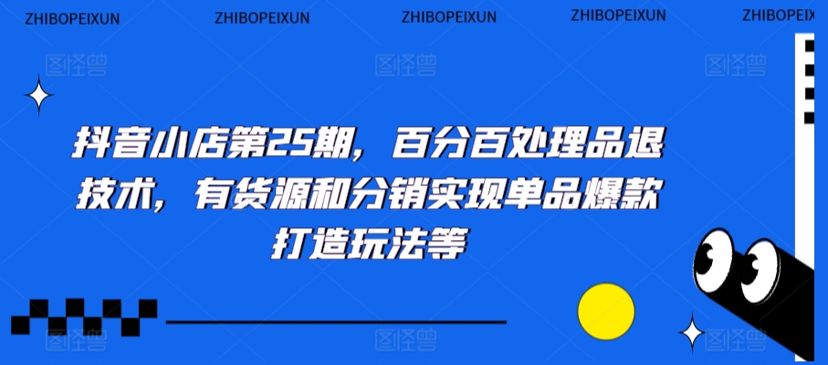 抖音小店第25期，百分百处理品退技术，有货源和分销实现单品爆款打造玩法等-锦年学吧