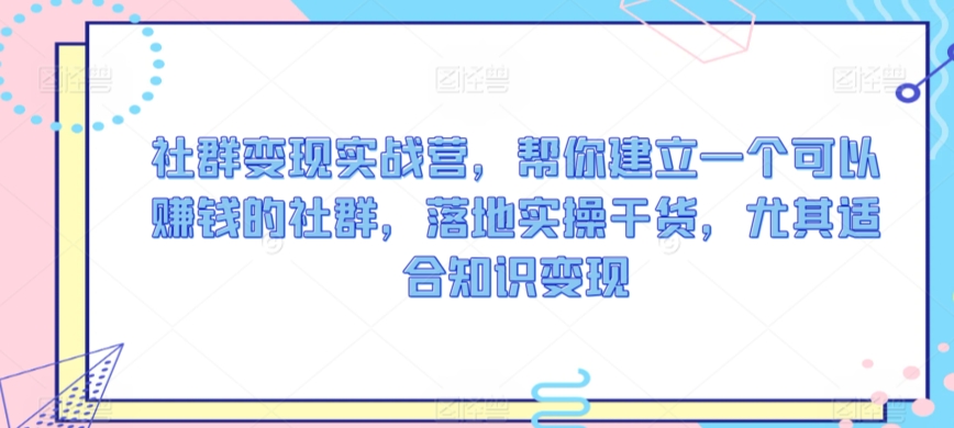 社群变现实战营，帮你建立一个可以赚钱的社群，落地实操干货，尤其适合知识变现-锦年学吧