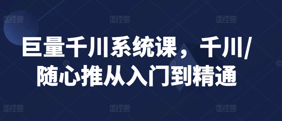 巨量千川系统课，千川/随心推从入门到精通-锦年学吧