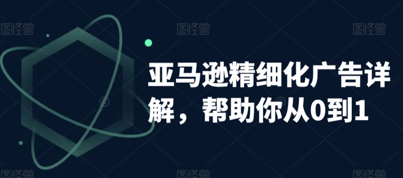 亚马逊精细化广告详解，帮助你从0到1，自动广告权重解读、手动广告打法详解-锦年学吧