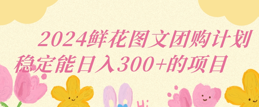 2024鲜花图文团购计划小白能稳定每日收入三位数的项目【揭秘】-锦年学吧