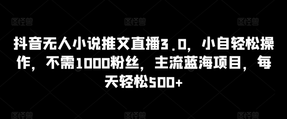 抖音无人小说推文直播3.0，小自轻松操作，不需1000粉丝，主流蓝海项目，每天轻松500+【揭秘】-锦年学吧