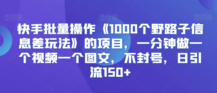 快手批量操作《1000个野路子信息差玩法》的项目，一分钟做一个视频一个图文，不封号，日引流150+【揭秘】-锦年学吧