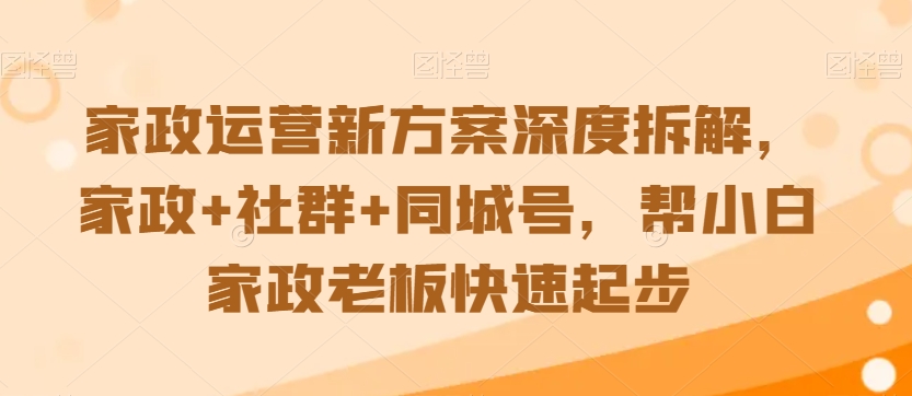 家政运营新方案深度拆解，家政+社群+同城号，帮小白家政老板快速起步-锦年学吧