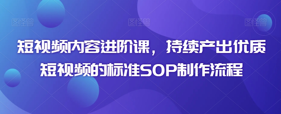 短视频内容进阶课，持续产出优质短视频的标准SOP制作流程-锦年学吧