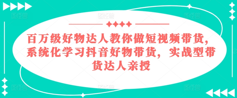 百万级好物达人教你做短视频带货，系统化学习抖音好物带货，实战型带货达人亲授-锦年学吧