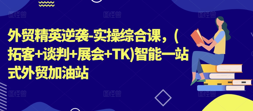 外贸精英逆袭-实操综合课，(拓客+谈判+展会+TK)智能一站式外贸加油站-锦年学吧