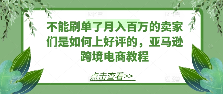 不能刷单了月入百万的卖家们是如何上好评的，亚马逊跨境电商教程-锦年学吧