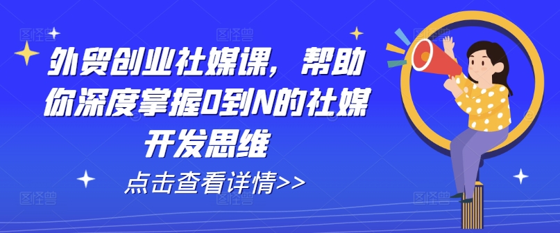 外贸创业社媒课，帮助你深度掌握0到N的社媒开发思维-锦年学吧