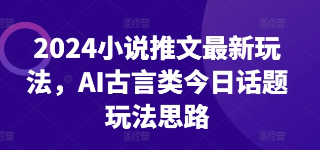 2024小说推文最新玩法，AI古言类今日话题玩法思路-锦年学吧