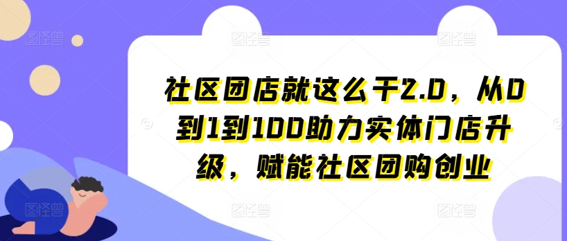 社区团店就这么干2.0，从0到1到100助力实体门店升级，赋能社区团购创业-锦年学吧