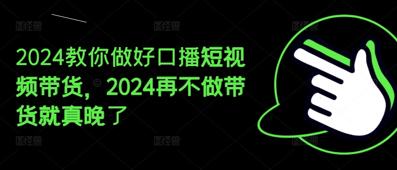 2024教你做好口播短视频带货，2024再不做带货就真晚了-锦年学吧