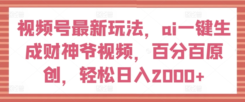 视频号最新玩法，ai一键生成财神爷视频，百分百原创，轻松日入2000+【揭秘】-锦年学吧