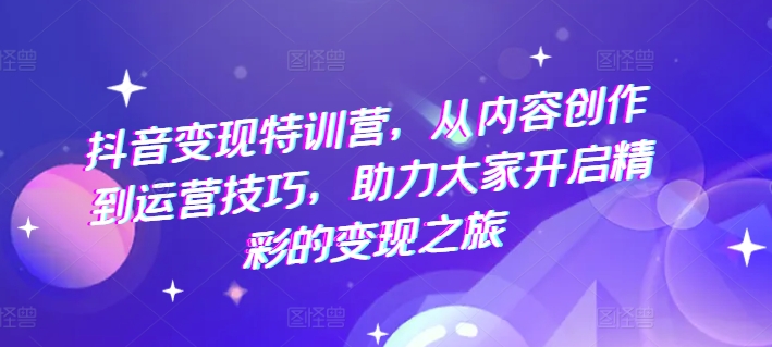 抖音变现特训营，从内容创作到运营技巧，助力大家开启精彩的变现之旅-锦年学吧