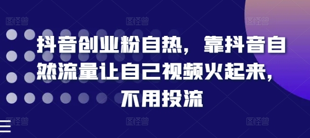 抖音创业粉自热，靠抖音自然流量让自己视频火起来，不用投流-锦年学吧