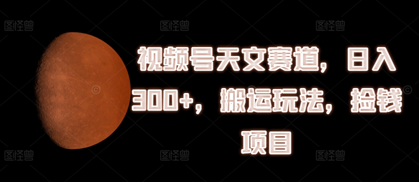 视频号天文赛道，日入300+，搬运玩法，捡钱项目【揭秘】-锦年学吧