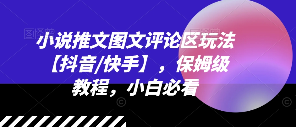 小说推文图文评论区玩法【抖音/快手】，保姆级教程，小白必看-锦年学吧