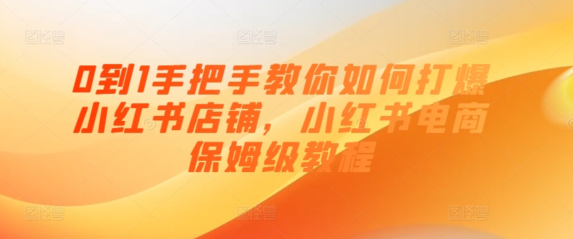 0到1手把手教你如何打爆小红书店铺，小红书电商保姆级教程-锦年学吧