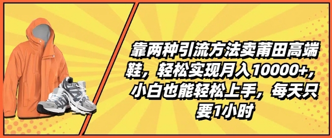 靠两种引流方法卖莆田高端鞋，轻松实现月入1W+，小白也能轻松上手，每天只要1小时【揭秘】-锦年学吧