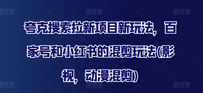 夸克搜索拉新项目新玩法，百家号和小红书的混剪玩法(影视，动漫混剪)-锦年学吧