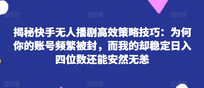 揭秘快手无人播剧高效策略技巧：为何你的账号频繁被封，而我的却稳定日入四位数还能安然无恙【揭秘】-锦年学吧