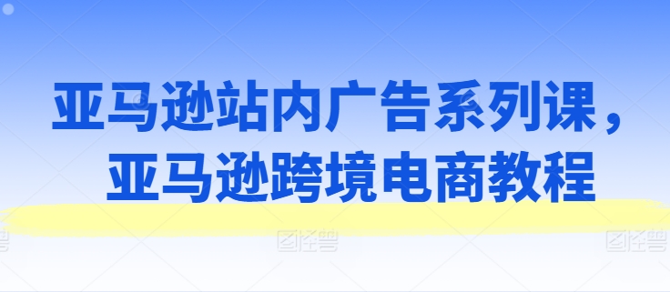 亚马逊站内广告系列课，亚马逊跨境电商教程-锦年学吧