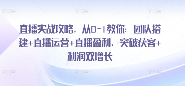 直播实战攻略，​从0~1教你：团队搭建+直播运营+直播盈利，突破获客+利润双增长-锦年学吧