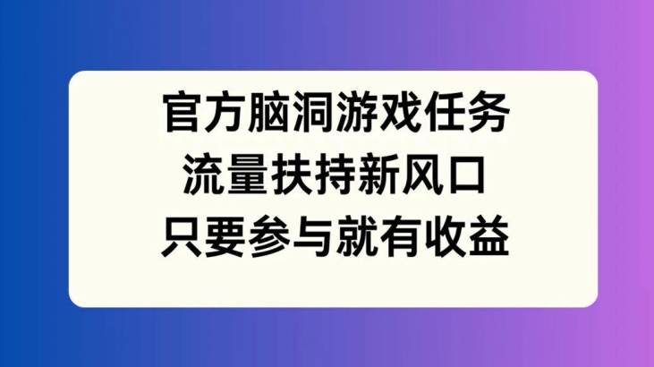 官方脑洞游戏任务，流量扶持新风口，只要参与就有收益【揭秘】-锦年学吧