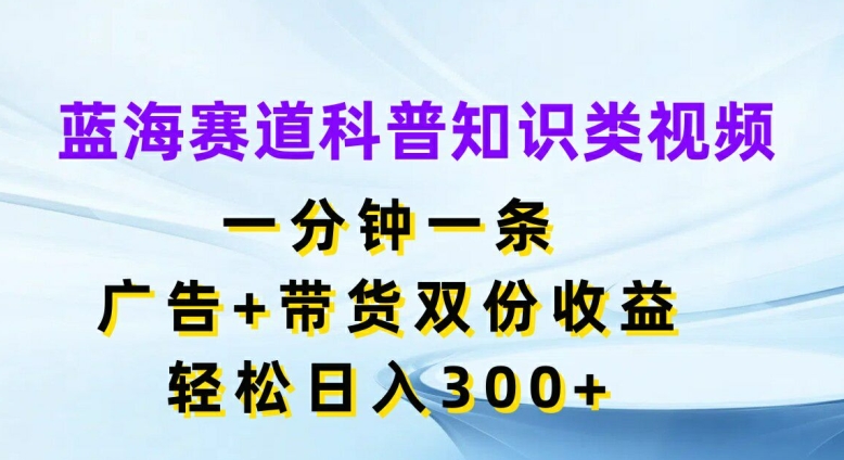 蓝海赛道科普知识类视频，一分钟一条，广告+带货双份收益，轻松日入300+【揭秘】-锦年学吧