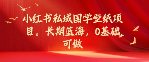 小红书私域国学壁纸项目，长期蓝海，0基础可做【揭秘】-锦年学吧