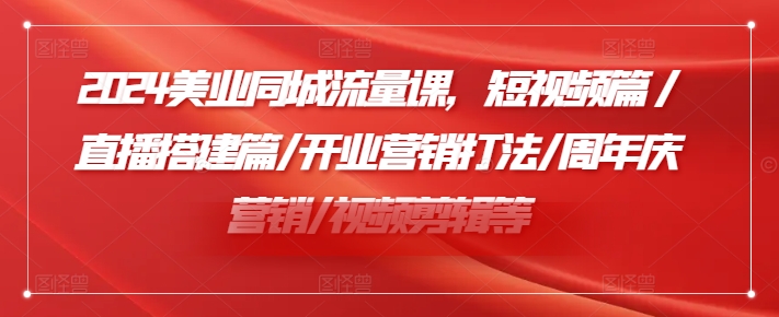 2024美业同城流量课，短视频篇 /直播搭建篇/开业营销打法/周年庆营销/视频剪辑等-锦年学吧