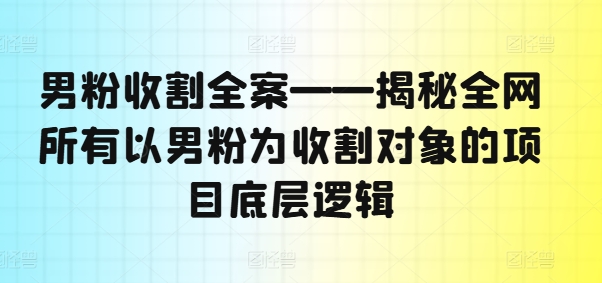 男粉收割全案——揭秘全网所有以男粉为收割对象的项目底层逻辑-锦年学吧