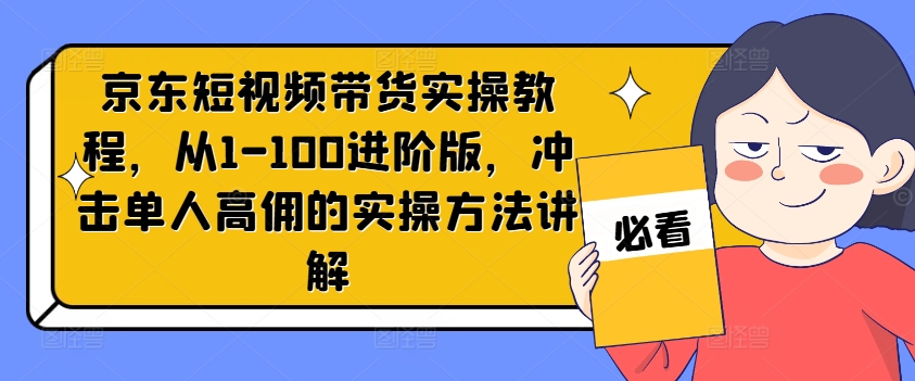 京东短视频带货实操教程，从1-100进阶版，冲击单人高佣的实操方法讲解-锦年学吧