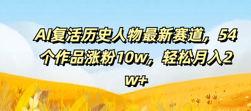 AI复活历史人物最新赛道，54个作品涨粉10w，轻松月入2w+【揭秘】-锦年学吧