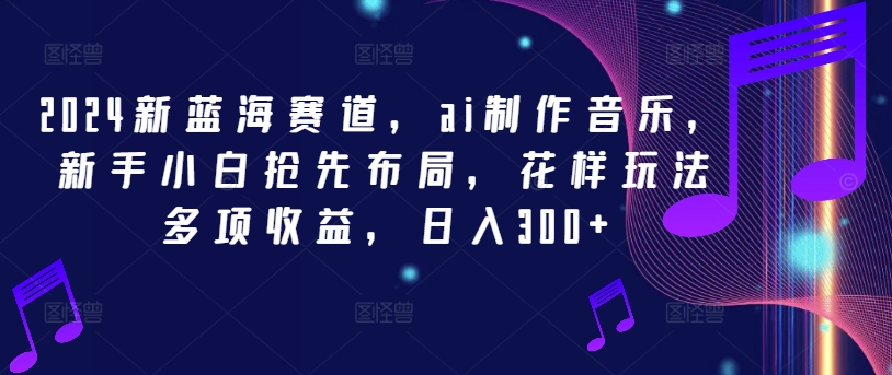 2024新蓝海赛道，ai制作音乐，新手小白抢先布局，花样玩法多项收益，日入300+【揭秘】-锦年学吧