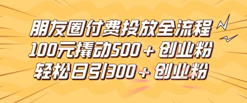 朋友圈高效付费投放全流程，100元撬动500+创业粉，日引流300加精准创业粉【揭秘】-锦年学吧