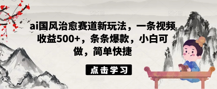 ai国风治愈赛道新玩法，一条视频收益500+，条条爆款，小白可做，简单快捷-锦年学吧