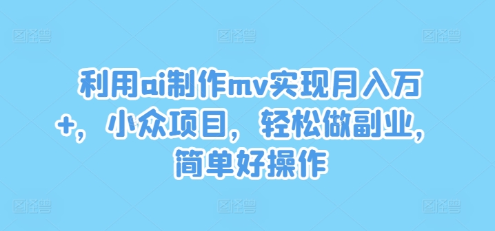 利用ai制作mv实现月入万+，小众项目，轻松做副业，简单好操作【揭秘】-锦年学吧